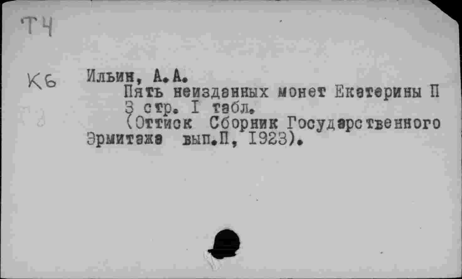 ﻿Ильин, А»А.
Пять неизданных монет Екатерины П
3 стр. I табл.
(Оттиск Сборник Государственного Эрмитажа вып.П, 1923).